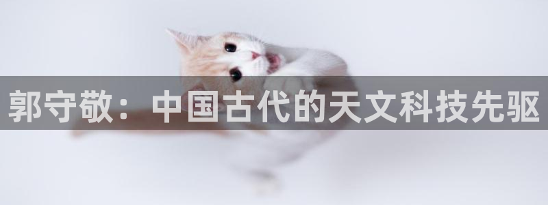 意昂3娱乐：郭守敬：中国古代的天文科技先驱