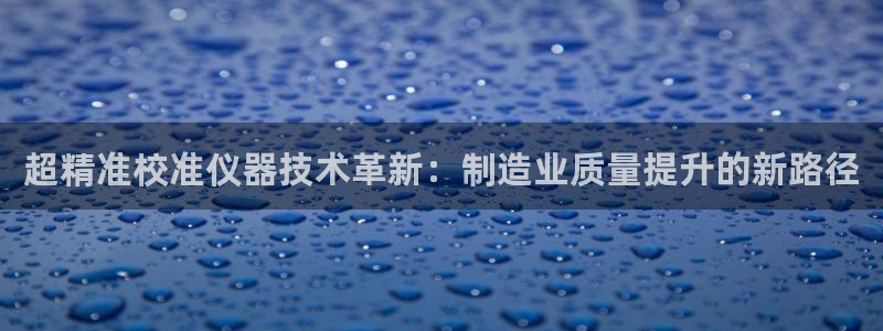 意昂体育3联系电话：超精准校准仪器技术革新：制造业质量提升的