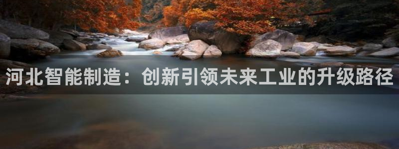 意昂体育3平台注册要钱吗：河北智能制造：创新引领未来工业的升