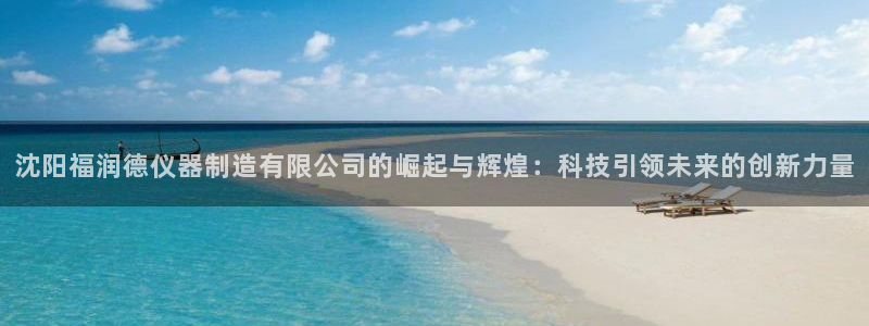 意昂体育3招商电话号码是多少：沈阳福润德仪器制造有限公司的崛