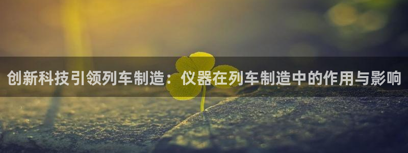 意昂体育3招商电话地址查询：创新科技引领列车制造：仪器在列车
