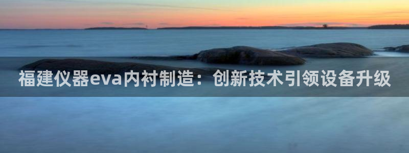 意昂体育3娱乐：福建仪器eva内衬制造：创新技术引领设备升级