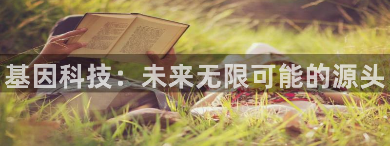 意昂3娱乐首页网站大全：基因科技：未来无限可能的源头