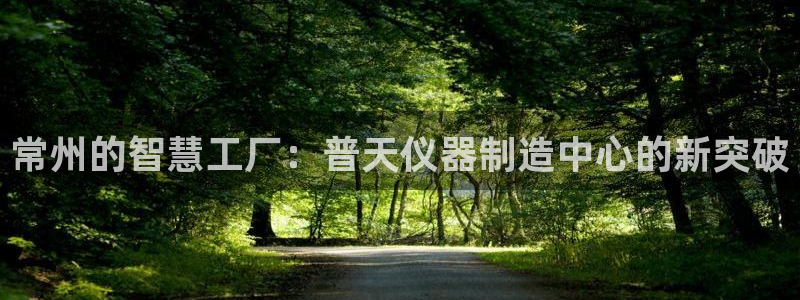 意昂体育3招商电话号码查询是多少：常州的智慧工厂：普天仪器制