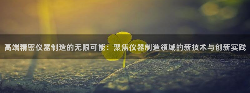 意昂体育3招商电话是多少号码：高端精密仪器制造的无限可能：聚