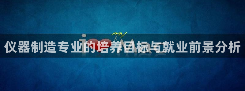 意昂体育3招商电话是多少号码：仪器制造专业的培养目标与就业前