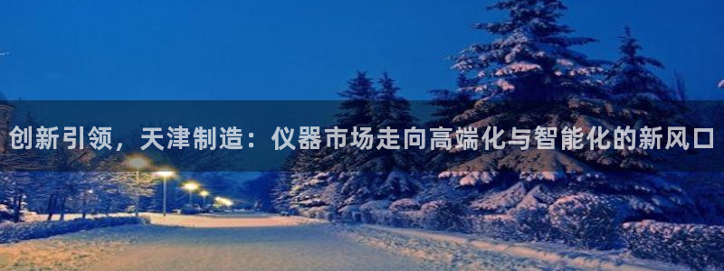 意昂体育3招商电话是多少啊：创新引领，天津制造：仪器市场走向