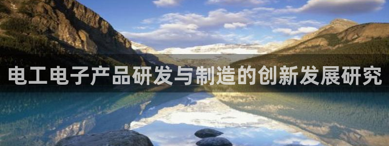 意昂体育3是干嘛的公司：电工电子产品研发与制造的创新发展研究