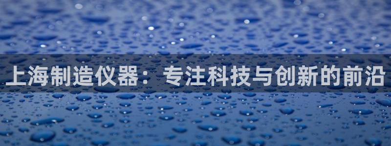 海南意昂体育3发展怎么样：上海制造仪器：专注科技与创新的前沿