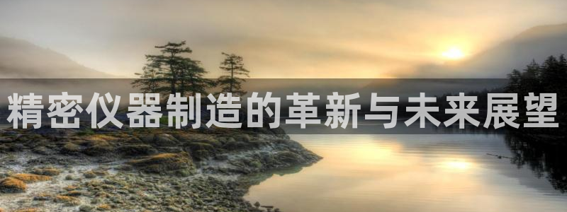 意昂3娱乐40996：精密仪器制造的革新与未来展望