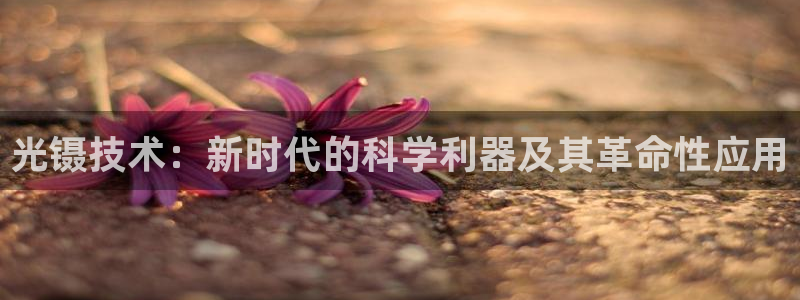 意昂体育3官方客服电话：光镊技术：新时代的科学利器及其革命性