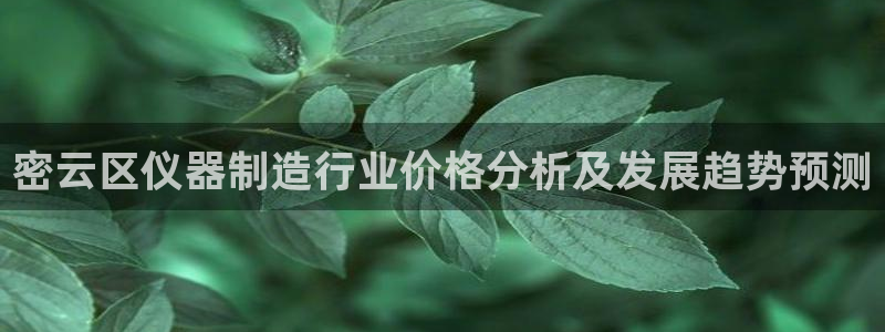意昂体育3招商电话号码是多少啊：密云区仪器制造行业价格分析及