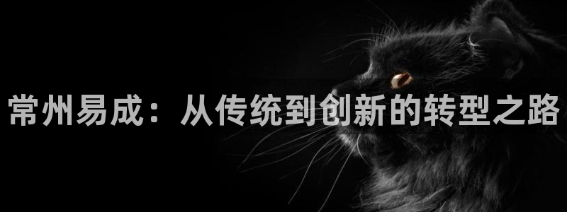 意昂体育3招商电话地址查询：常州易成：从传统到创新的转型之路