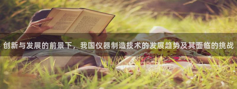 意昂3集团官网首页网址：创新与发展的前景下，我国仪器制造技术