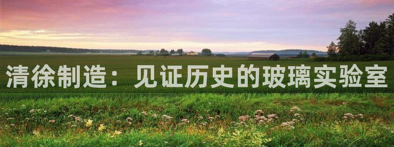 意昂体育3招商电话地址：清徐制造：见证历史的玻璃实验室