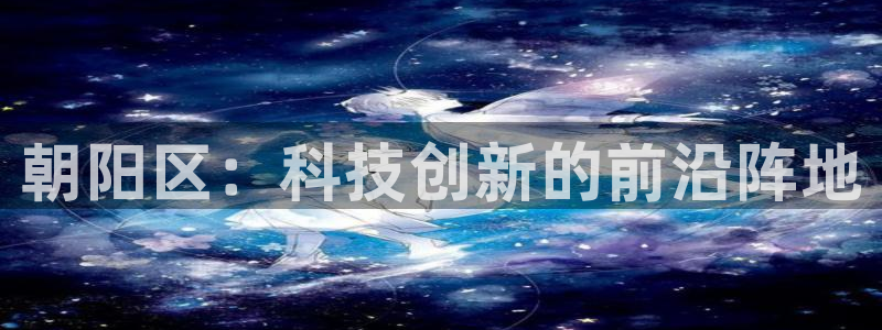 意昂体育3是干嘛的公司：朝阳区：科技创新的前沿阵地