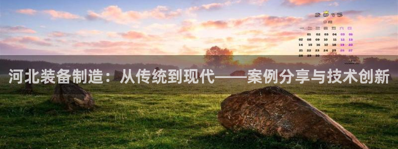 意昂3集团官网首页：河北装备制造：从传统到现代——案例分享与