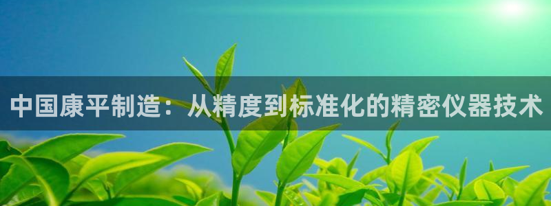 意昂体育3招商电话号码查询：中国康平制造：从精度到标准化的精
