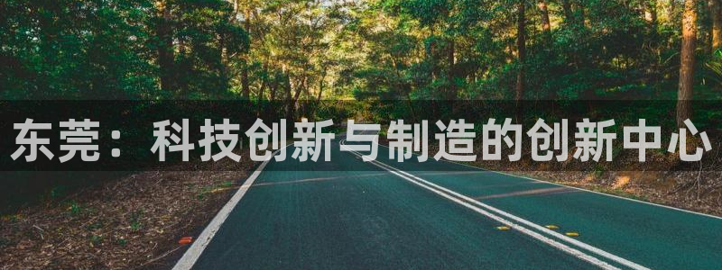 意昂体育3招商电话地址是多少：东莞：科技创新与制造的创新中心