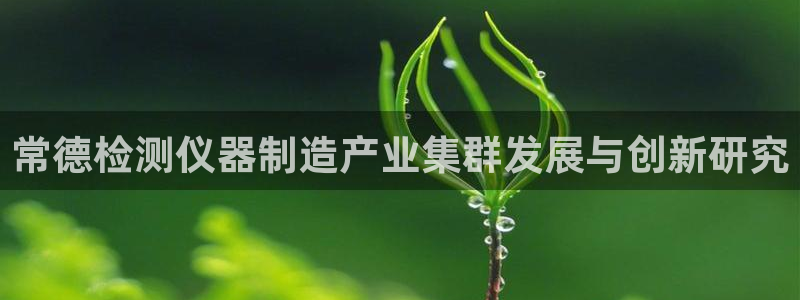 意昂体育3招商电话号码是多少：常德检测仪器制造产业集群发展与