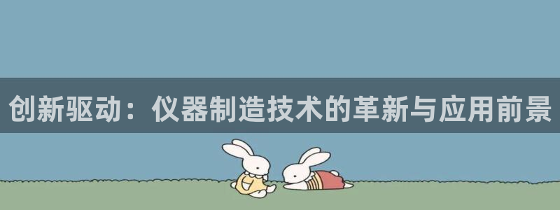 意昂3代理：创新驱动：仪器制造技术的革新与应用前景