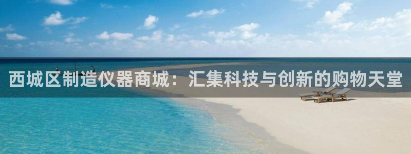 意昂3娱乐40996：西城区制造仪器商城：汇集科技与创新的购