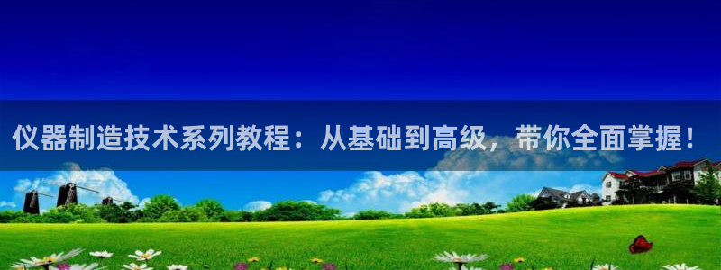意昂体育3官方客服电话：仪器制造技术系列教程：从基础到高级，