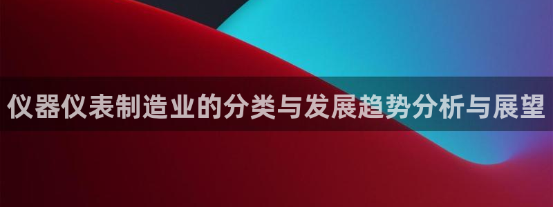 意昂体育3平台是正规平台吗知乎：仪器仪表制造业的分类与发展趋