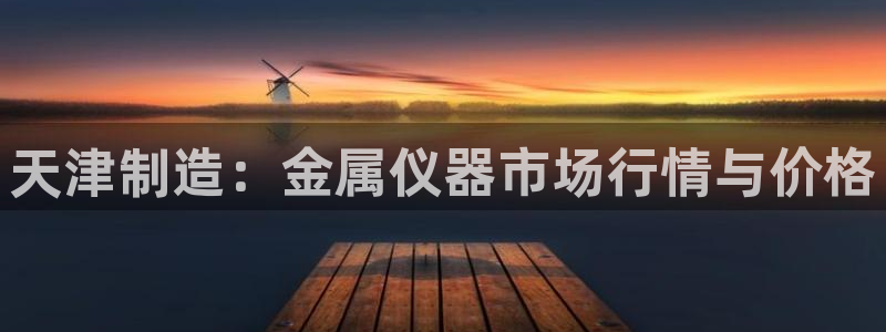 意昂体育3招商电话是多少啊：天津制造：金属仪器市场行情与价格