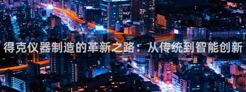 意昂体育3平台注册流程图：得克仪器制造的革新之路：从传统到智