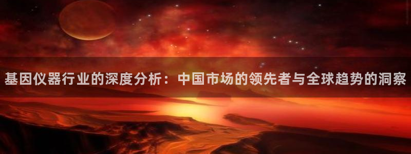 意昂体育3平台是正规平台吗安全吗：基因仪器行业的深度分析：中