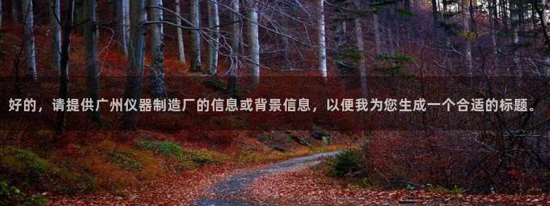 意昂3神州：好的，请提供广州仪器制造厂的信息或背景信息，以便