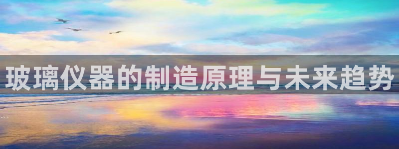 意昂3娱乐下载：玻璃仪器的制造原理与未来趋势