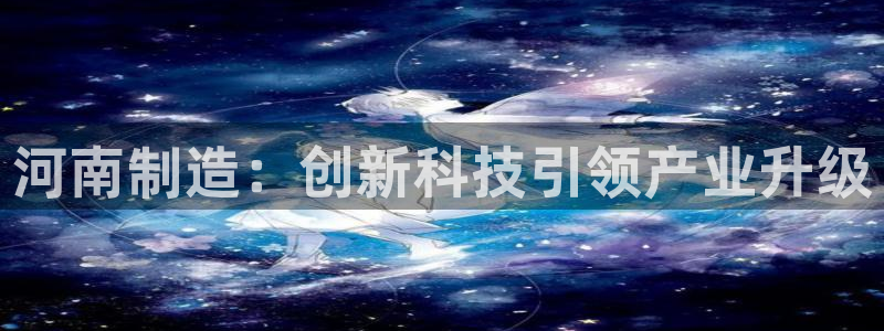 意昂体育3注册：河南制造：创新科技引领产业升级