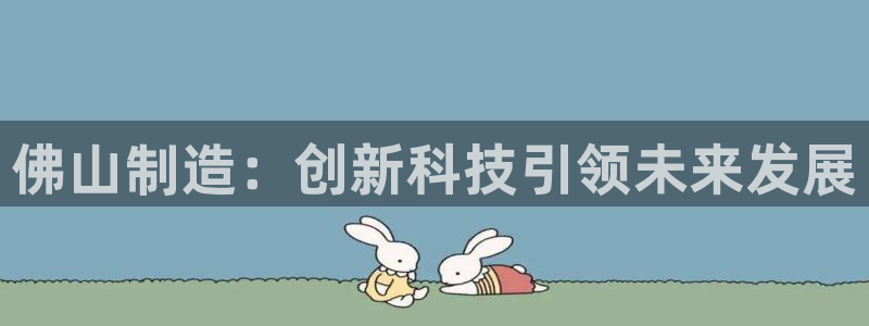 意昂体育3招商电话号码是多少：佛山制造：创新科技引领未来发展