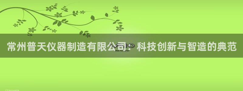意昂3娱乐首页官网下载：常州普天仪器制造有限公司：科技创新与