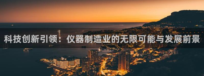 意昂体育3官方客服电话：科技创新引领：仪器制造业的无限可能与