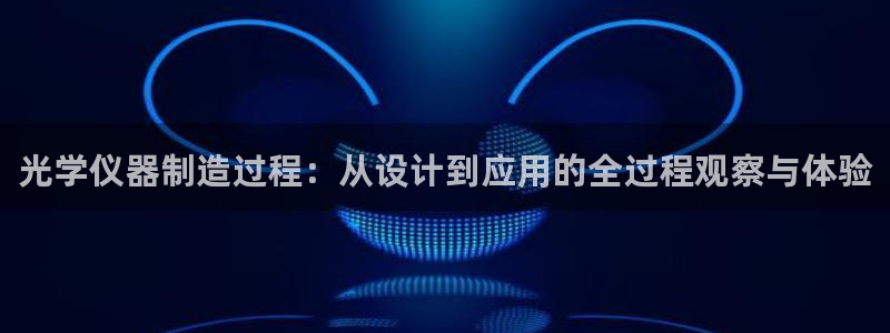 意昂体育3平台APP：光学仪器制造过程：从设计到应用的全过程