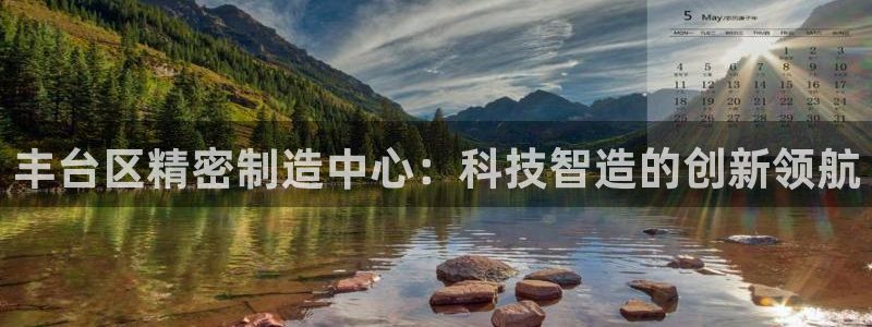 意昂体育3平台是正规平台吗知乎：丰台区精密制造中心：科技智造