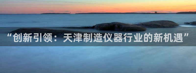 意昂体育3娱乐：“创新引领：天津制造仪器行业的新机遇”