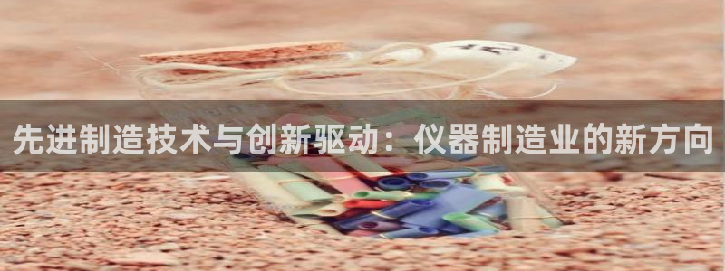 意昂体育3平台注册要钱吗是真的吗：先进制造技术与创新驱动：仪