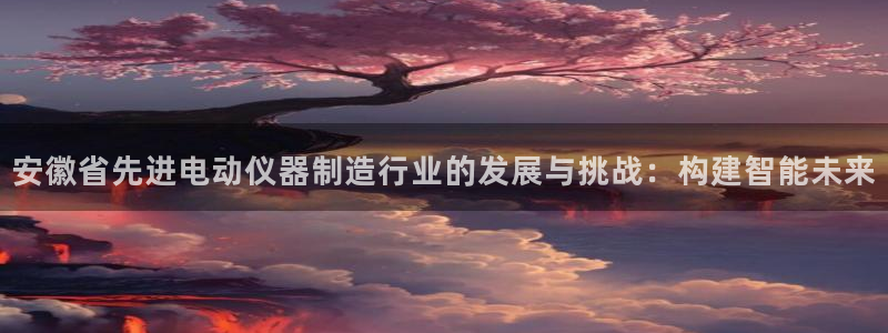 注册意昂3：安徽省先进电动仪器制造行业的发展与挑战：构建智能