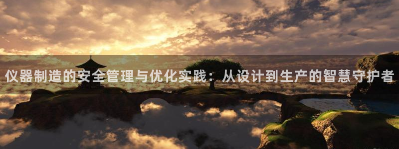 意昂体育3：仪器制造的安全管理与优化实践：从设计到生产的智慧