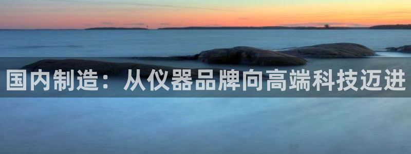 意昂体育3招商电话号码是多少号：国内制造：从仪器品牌向高端科