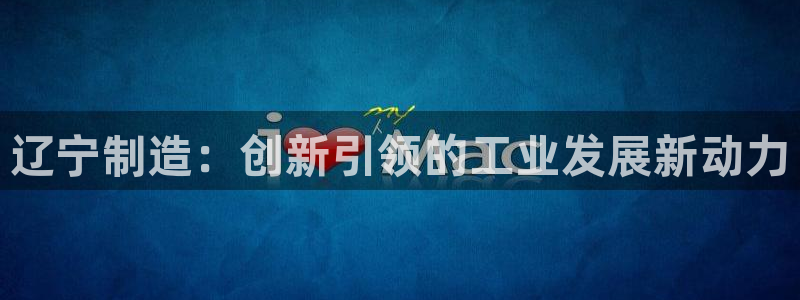 意昂体育3平台假的吗是真的吗：辽宁制造：创新引领的工业发展新