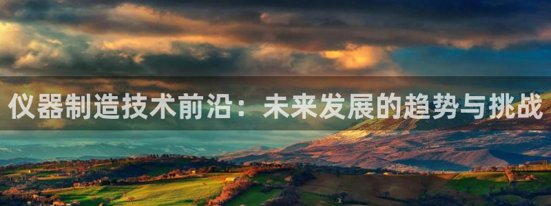 意昂体育3招商电话是多少：仪器制造技术前沿：未来发展的趋势与