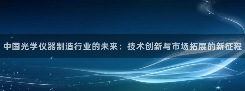 意昂体育3注册：中国光学仪器制造行业的未来：技术创新与市场拓