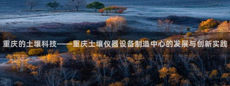 注册意昂3：重庆的土壤科技——重庆土壤仪器设备制造中心的发展