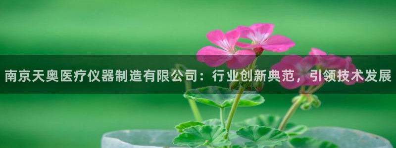 注册意昂3：南京天奥医疗仪器制造有限公司：行业创新典范，引领