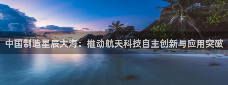 意昂体育3软件：中国制造星辰大海：推动航天科技自主创新与应用